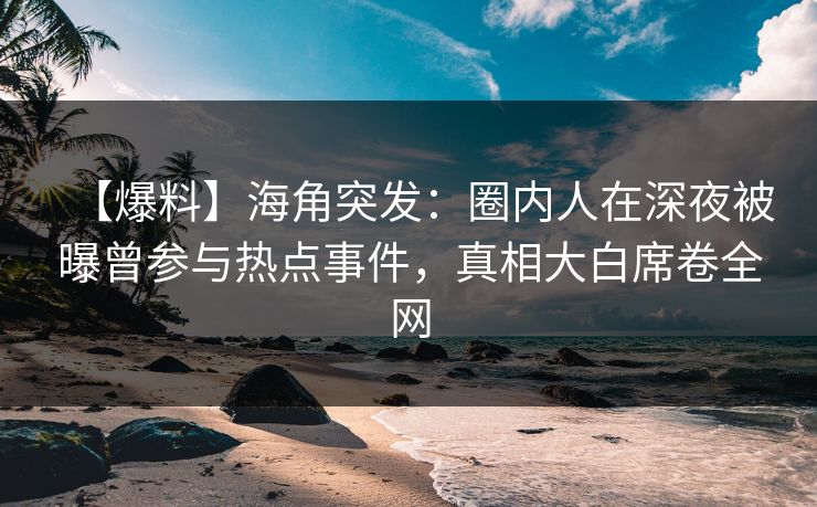 【爆料】海角突发：圈内人在深夜被曝曾参与热点事件，真相大白席卷全网