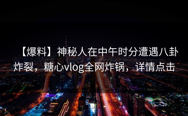 【爆料】神秘人在中午时分遭遇八卦炸裂，糖心vlog全网炸锅，详情点击
