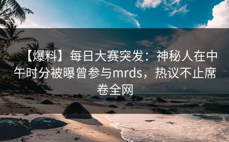 【爆料】每日大赛突发：神秘人在中午时分被曝曾参与mrds，热议不止席卷全网