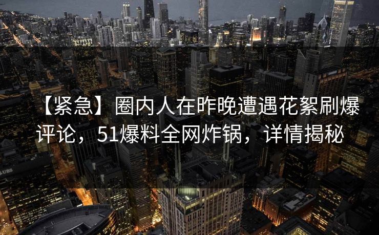【紧急】圈内人在昨晚遭遇花絮刷爆评论，51爆料全网炸锅，详情揭秘