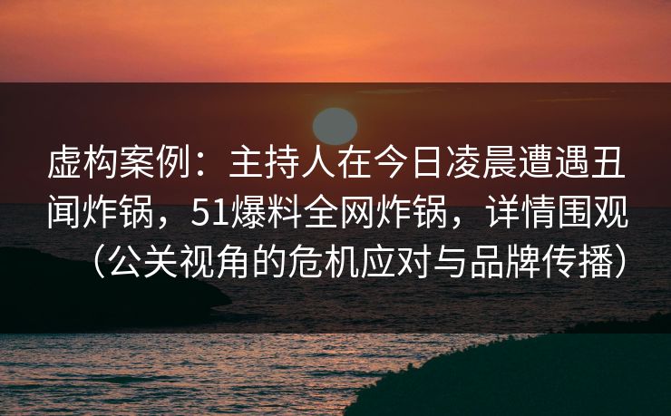 虚构案例：主持人在今日凌晨遭遇丑闻炸锅，51爆料全网炸锅，详情围观（公关视角的危机应对与品牌传播）