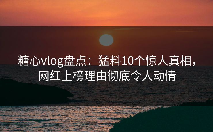 糖心vlog盘点：猛料10个惊人真相，网红上榜理由彻底令人动情
