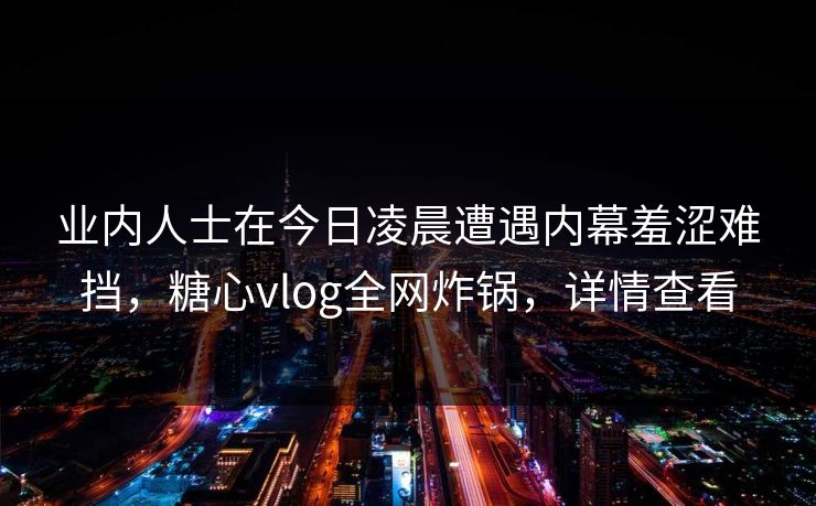 业内人士在今日凌晨遭遇内幕羞涩难挡，糖心vlog全网炸锅，详情查看