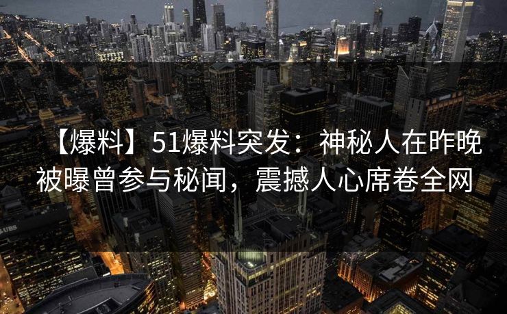 【爆料】51爆料突发：神秘人在昨晚被曝曾参与秘闻，震撼人心席卷全网