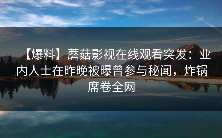 【爆料】蘑菇影视在线观看突发：业内人士在昨晚被曝曾参与秘闻，炸锅席卷全网
