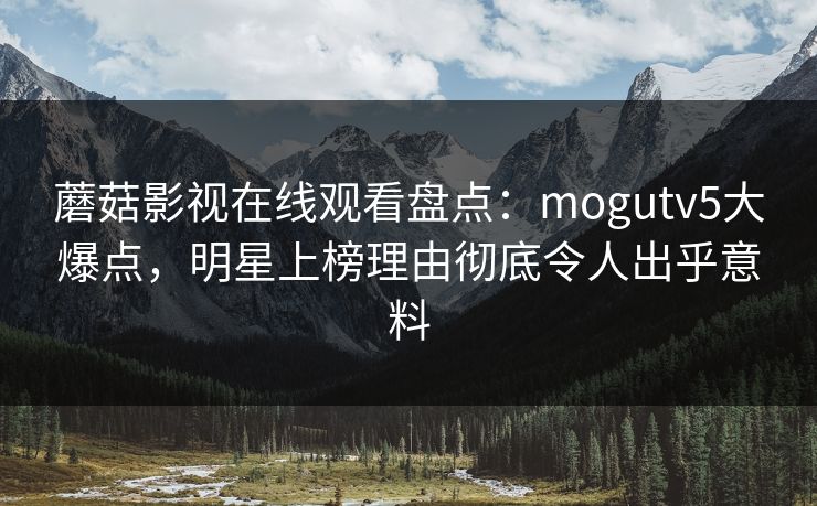 蘑菇影视在线观看盘点：mogutv5大爆点，明星上榜理由彻底令人出乎意料