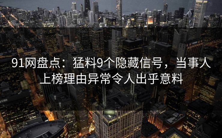 91网盘点：猛料9个隐藏信号，当事人上榜理由异常令人出乎意料