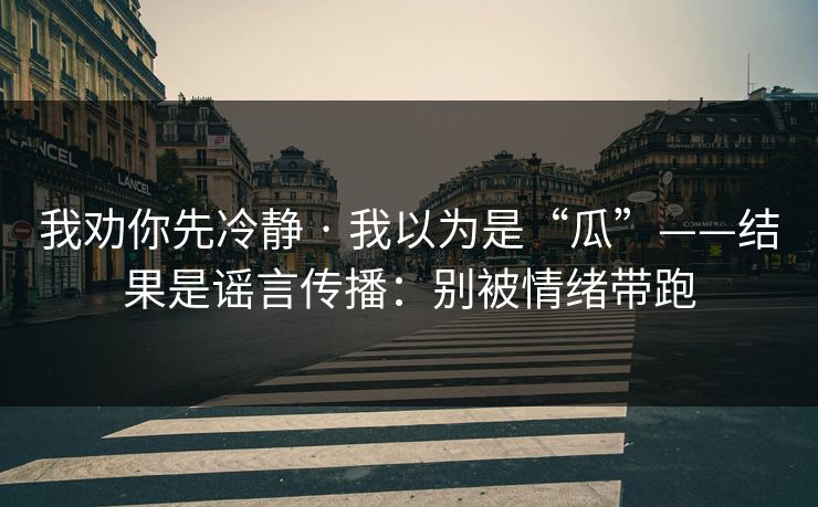 我劝你先冷静 · 我以为是“瓜”——结果是谣言传播：别被情绪带跑