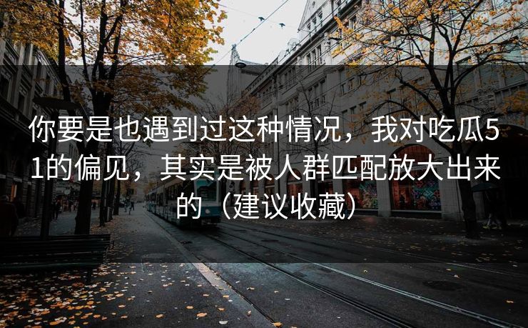你要是也遇到过这种情况，我对吃瓜51的偏见，其实是被人群匹配放大出来的（建议收藏）