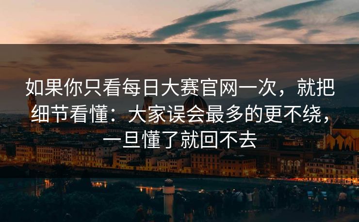 如果你只看每日大赛官网一次，就把细节看懂：大家误会最多的更不绕，一旦懂了就回不去