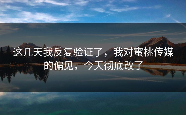 这几天我反复验证了，我对蜜桃传媒的偏见，今天彻底改了