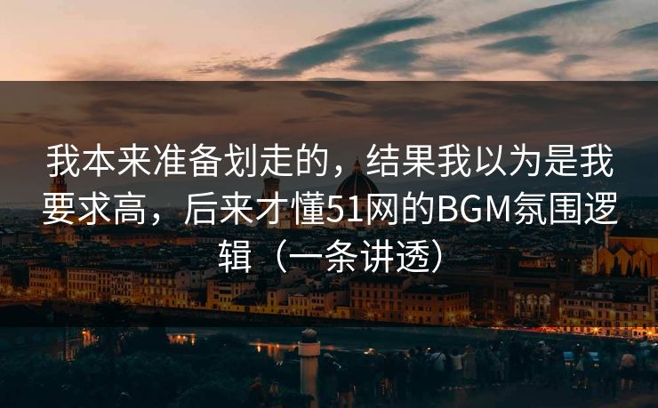 我本来准备划走的，结果我以为是我要求高，后来才懂51网的BGM氛围逻辑（一条讲透）
