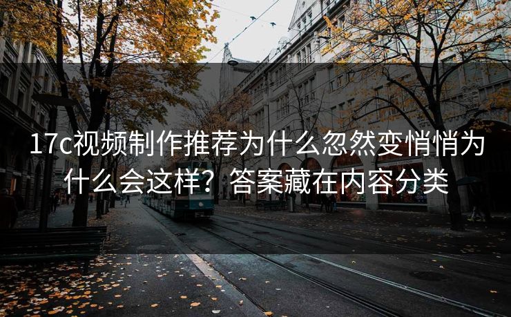 17c视频制作推荐为什么忽然变悄悄为什么会这样？答案藏在内容分类