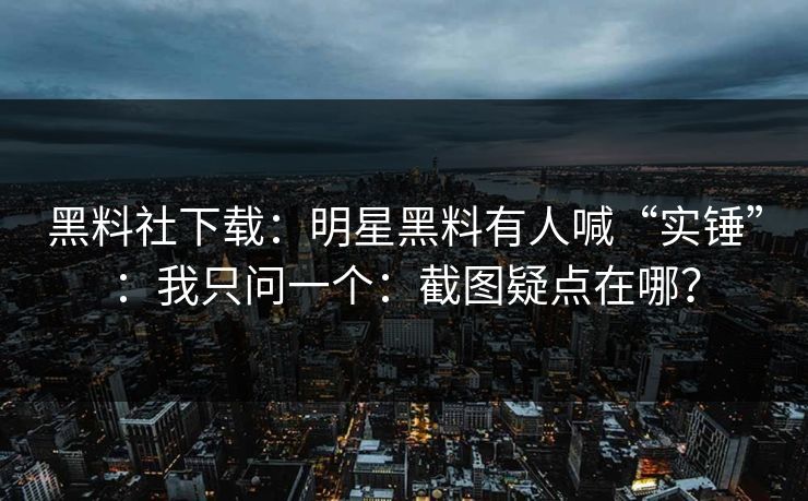 黑料社下载：明星黑料有人喊“实锤”：我只问一个：截图疑点在哪？