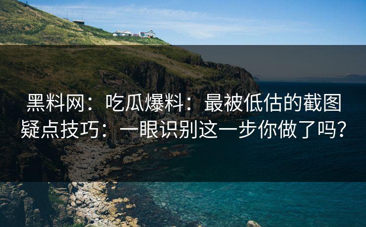 黑料网:吃瓜爆料:最被低估的截图疑点技巧:一眼识别这一步你做了吗? 黑料网:吃瓜爆料:最被低估的截图疑点技巧:一眼识别这一步你做了吗?