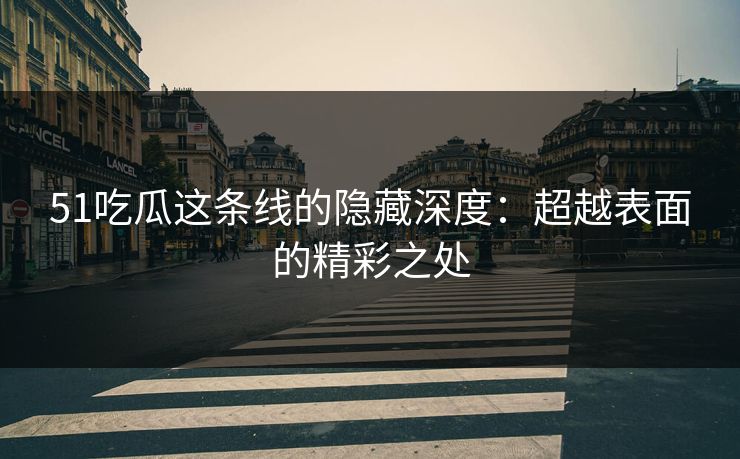51吃瓜这条线的隐藏深度：超越表面的精彩之处