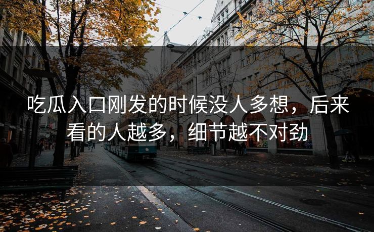 吃瓜入口刚发的时候没人多想，后来看的人越多，细节越不对劲