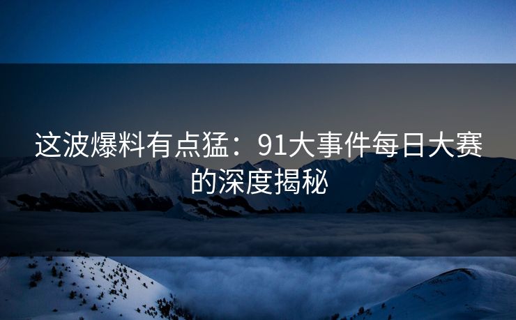 这波爆料有点猛：91大事件每日大赛的深度揭秘