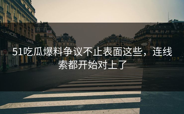 51吃瓜爆料争议不止表面这些，连线索都开始对上了