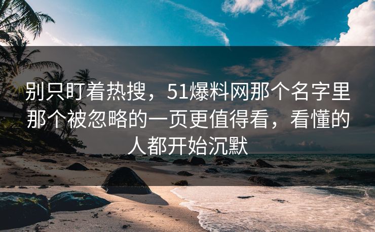 别只盯着热搜，51爆料网那个名字里那个被忽略的一页更值得看，看懂的人都开始沉默