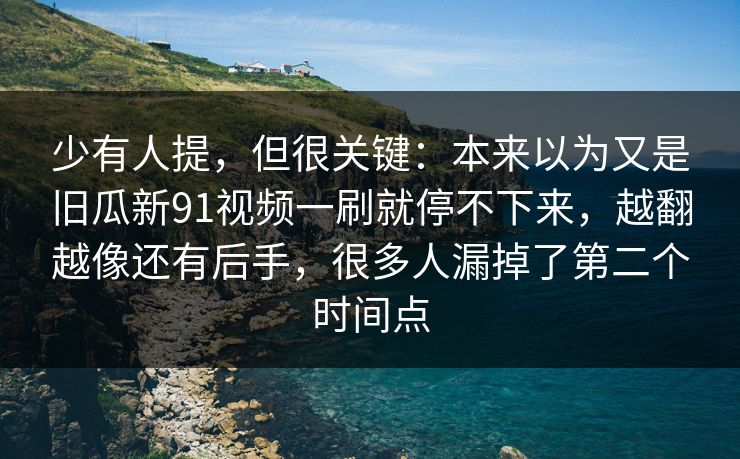 少有人提，但很关键：本来以为又是旧瓜新91视频一刷就停不下来，越翻越像还有后手，很多人漏掉了第二个时间点