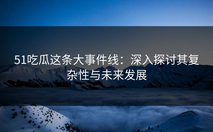 51吃瓜这条大事件线：深入探讨其复杂性与未来发展