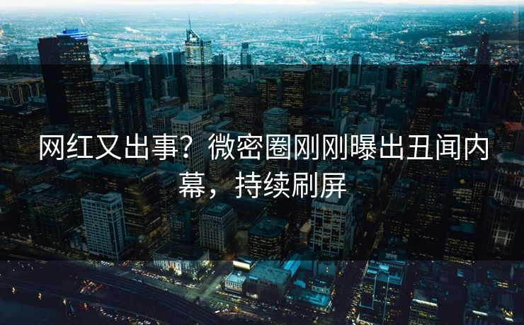 网红又出事？微密圈刚刚曝出丑闻内幕，持续刷屏