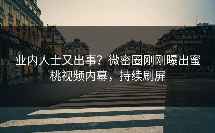 业内人士又出事？微密圈刚刚曝出蜜桃视频内幕，持续刷屏