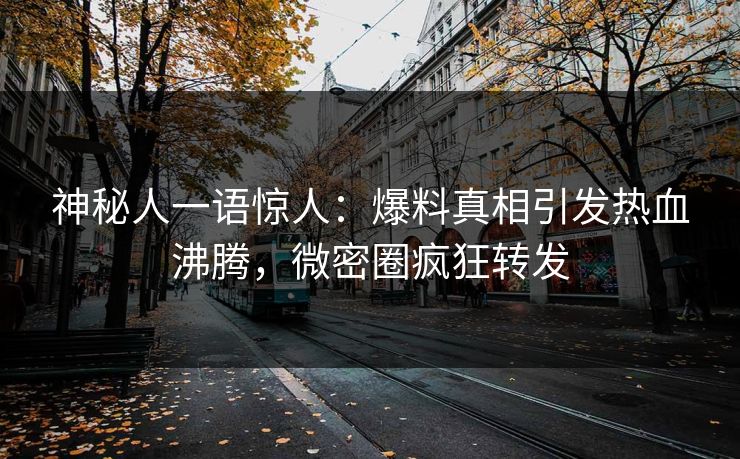 神秘人一语惊人：爆料真相引发热血沸腾，微密圈疯狂转发