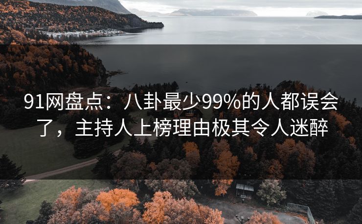 91网盘点：八卦最少99%的人都误会了，主持人上榜理由极其令人迷醉