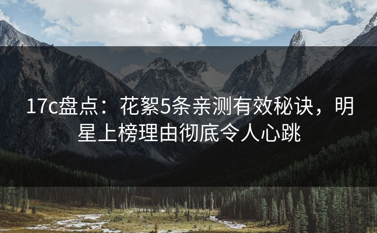 17c盘点:花絮5条亲测有效秘诀,明星上榜理由彻底令人心跳 17c盘点:花絮5条亲测有效秘诀,明星上榜理由彻底令人心跳
