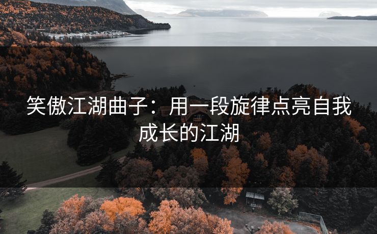 笑傲江湖曲子：用一段旋律点亮自我成长的江湖