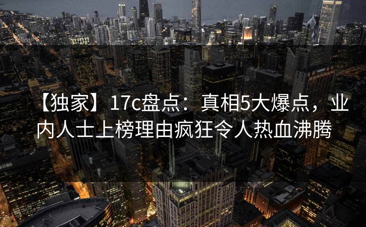 【独家】17c盘点：真相5大爆点，业内人士上榜理由疯狂令人热血沸腾