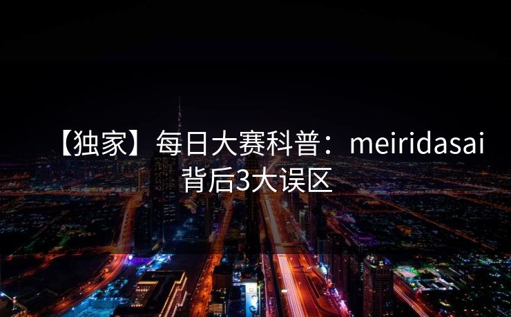 【独家】每日大赛科普：meiridasai背后3大误区