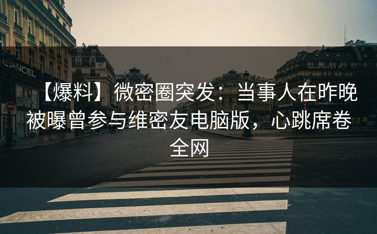 【爆料】微密圈突发：当事人在昨晚被曝曾参与维密友电脑版，心跳席卷全网
