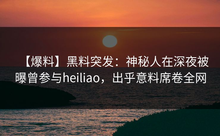【爆料】黑料突发：神秘人在深夜被曝曾参与heiliao，出乎意料席卷全网