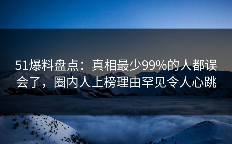 51爆料盘点：真相最少99%的人都误会了，圈内人上榜理由罕见令人心跳