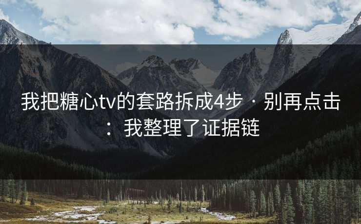 我把糖心tv的套路拆成4步 · 别再点击：我整理了证据链