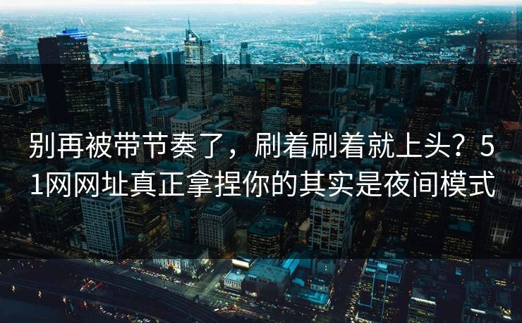 别再被带节奏了，刷着刷着就上头？51网网址真正拿捏你的其实是夜间模式