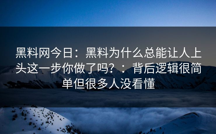 黑料网今日：黑料为什么总能让人上头这一步你做了吗？：背后逻辑很简单但很多人没看懂