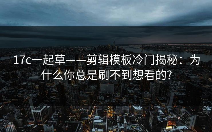 17c一起草——剪辑模板冷门揭秘：为什么你总是刷不到想看的?