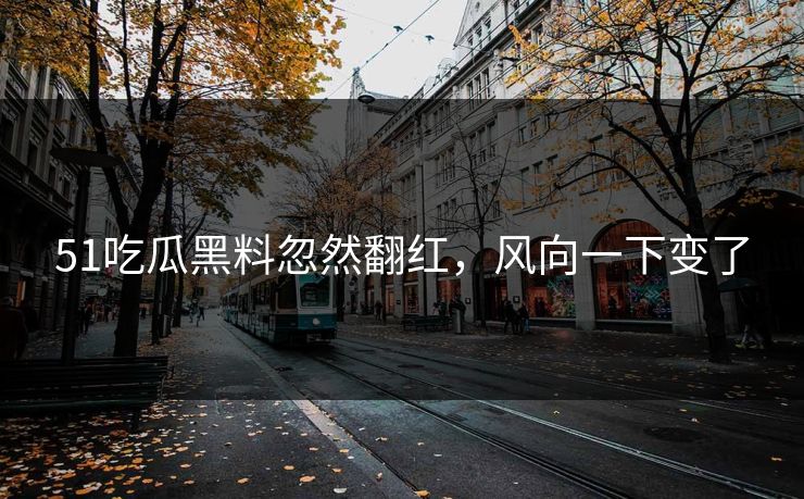 51吃瓜黑料忽然翻红，风向一下变了